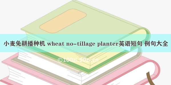 小麦免耕播种机 wheat no-tillage planter英语短句 例句大全