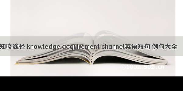 知晓途径 knowledge acquirement channel英语短句 例句大全