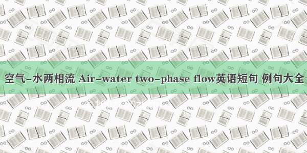 空气-水两相流 Air-water two-phase flow英语短句 例句大全