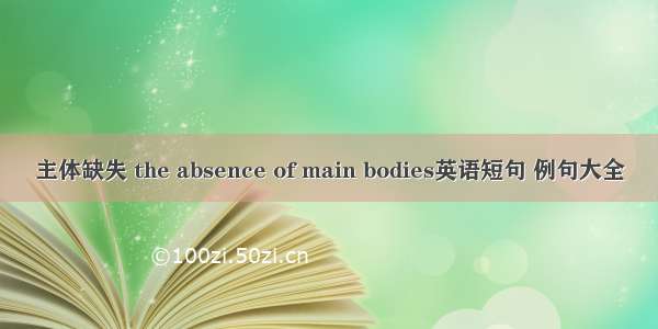 主体缺失 the absence of main bodies英语短句 例句大全