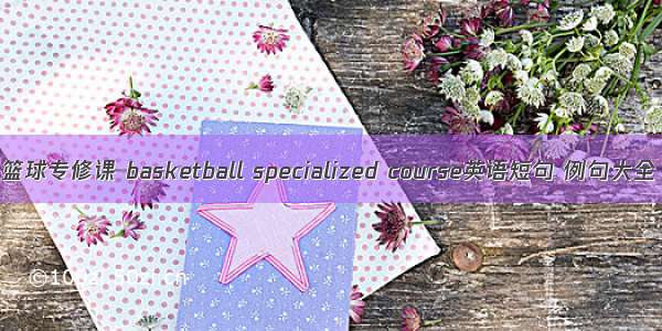 篮球专修课 basketball specialized course英语短句 例句大全