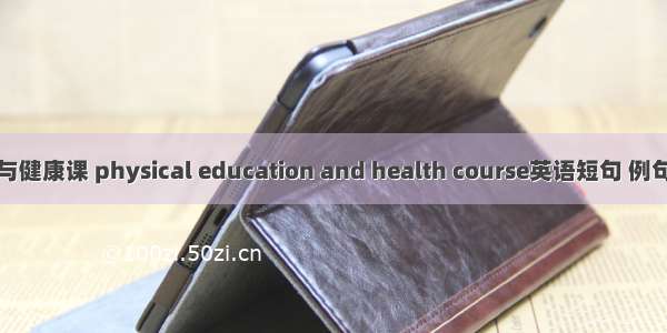 体育与健康课 physical education and health course英语短句 例句大全