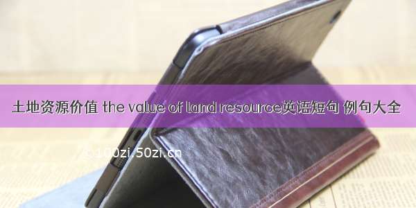 土地资源价值 the value of land resource英语短句 例句大全