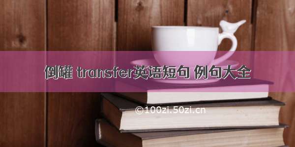 倒罐 transfer英语短句 例句大全