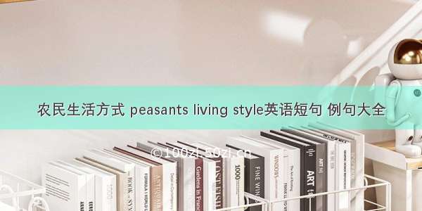 农民生活方式 peasants living style英语短句 例句大全