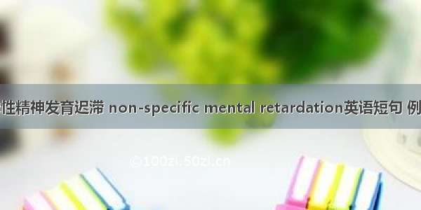 非特异性精神发育迟滞 non-specific mental retardation英语短句 例句大全