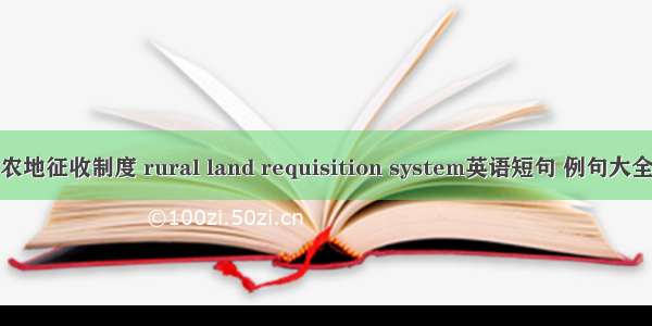 农地征收制度 rural land requisition system英语短句 例句大全