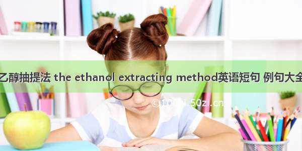乙醇抽提法 the ethanol extracting method英语短句 例句大全