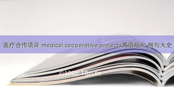 医疗合作项目 medical cooperative projects英语短句 例句大全