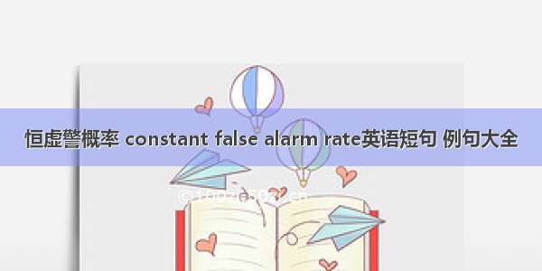 恒虚警概率 constant false alarm rate英语短句 例句大全