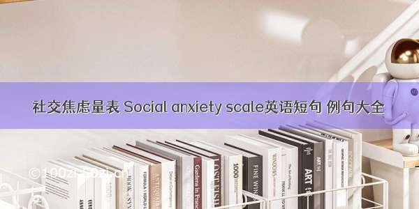 社交焦虑量表 Social anxiety scale英语短句 例句大全