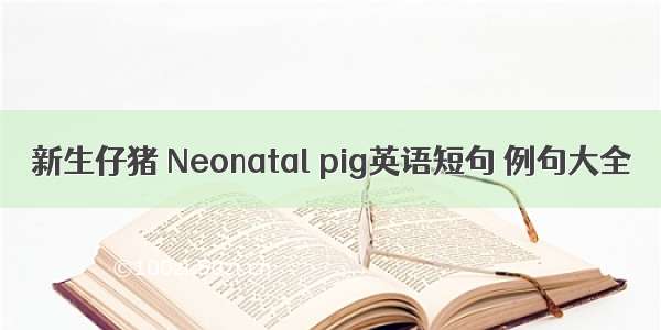 新生仔猪 Neonatal pig英语短句 例句大全