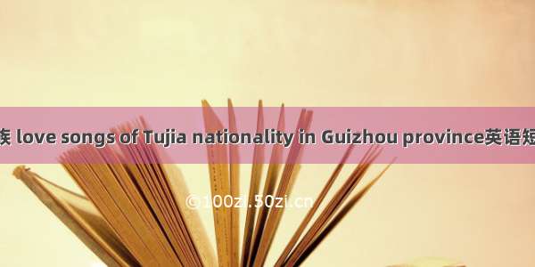 贵州省土家族 love songs of Tujia nationality in Guizhou province英语短句 例句大全