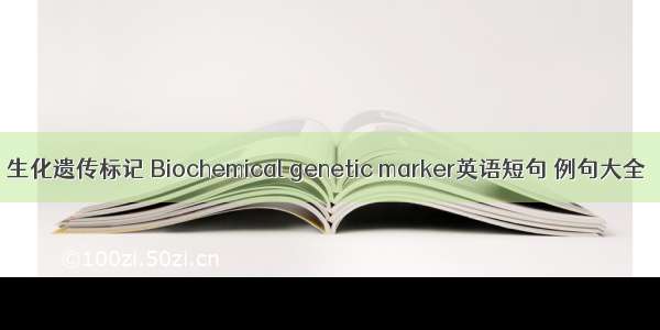 生化遗传标记 Biochemical genetic marker英语短句 例句大全