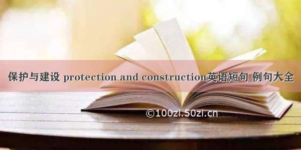 保护与建设 protection and construction英语短句 例句大全