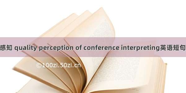 口译质量感知 quality perception of conference interpreting英语短句 例句大全