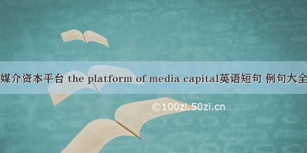 媒介资本平台 the platform of media capital英语短句 例句大全