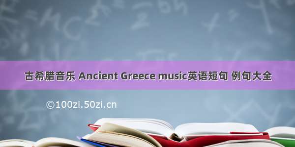 古希腊音乐 Ancient Greece music英语短句 例句大全
