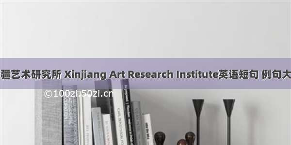 新疆艺术研究所 Xinjiang Art Research Institute英语短句 例句大全