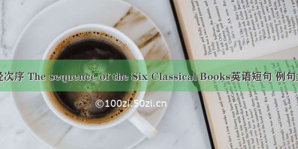 六经次序 The sequence of the Six Classical Books英语短句 例句大全