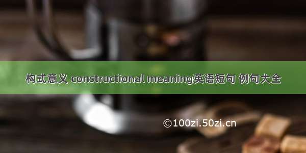 构式意义 constructional meaning英语短句 例句大全