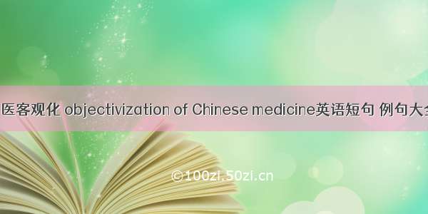 中医客观化 objectivization of Chinese medicine英语短句 例句大全