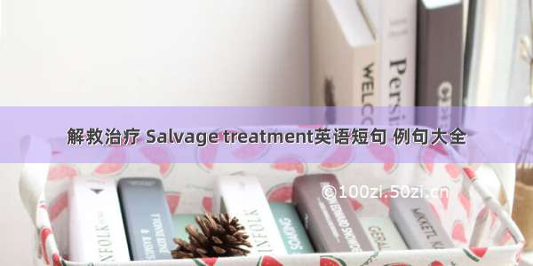 解救治疗 Salvage treatment英语短句 例句大全