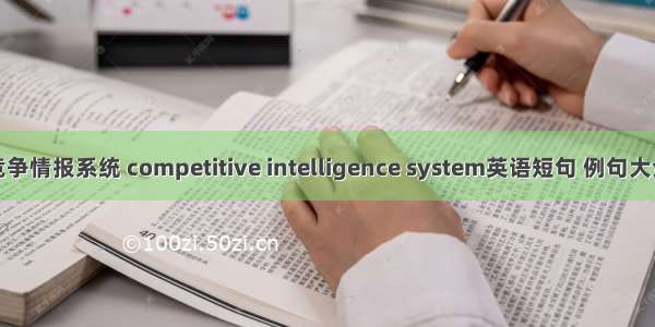 竞争情报系统 competitive intelligence system英语短句 例句大全