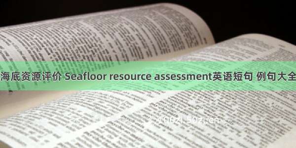 海底资源评价 Seafloor resource assessment英语短句 例句大全