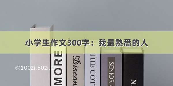 小学生作文300字：我最熟悉的人