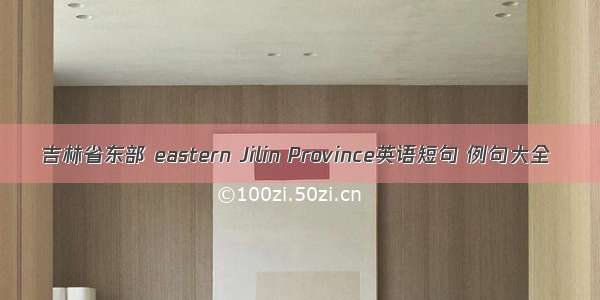 吉林省东部 eastern Jilin Province英语短句 例句大全