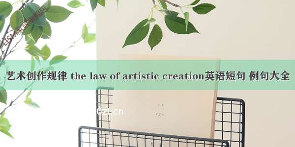 艺术创作规律 the law of artistic creation英语短句 例句大全