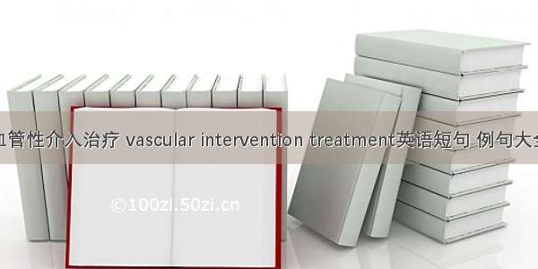 血管性介入治疗 vascular intervention treatment英语短句 例句大全