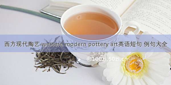 西方现代陶艺 western modern pottery art英语短句 例句大全
