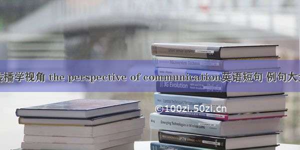 传播学视角 the perspective of communication英语短句 例句大全