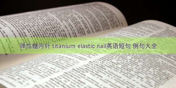 弹性髓内针 titanium elastic nail英语短句 例句大全
