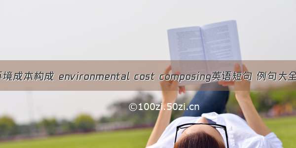 环境成本构成 environmental cost composing英语短句 例句大全