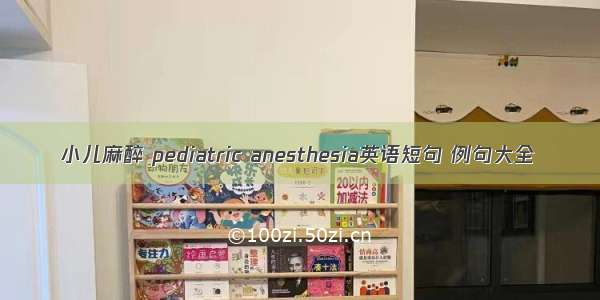 小儿麻醉 pediatric anesthesia英语短句 例句大全