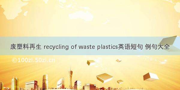 废塑料再生 recycling of waste plastics英语短句 例句大全