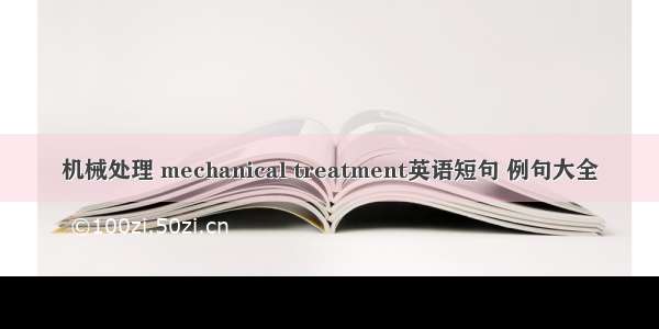 机械处理 mechanical treatment英语短句 例句大全