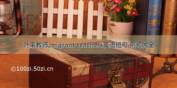 外来教师 migrant teachers英语短句 例句大全