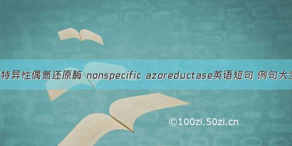 非特异性偶氮还原酶 nonspecific azoreductase英语短句 例句大全