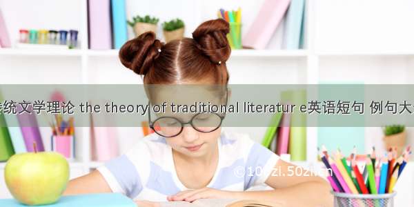 传统文学理论 the theory of traditional literatur e英语短句 例句大全