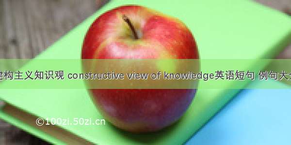 建构主义知识观 constructive view of knowledge英语短句 例句大全