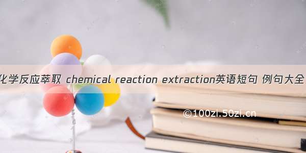 化学反应萃取 chemical reaction extraction英语短句 例句大全