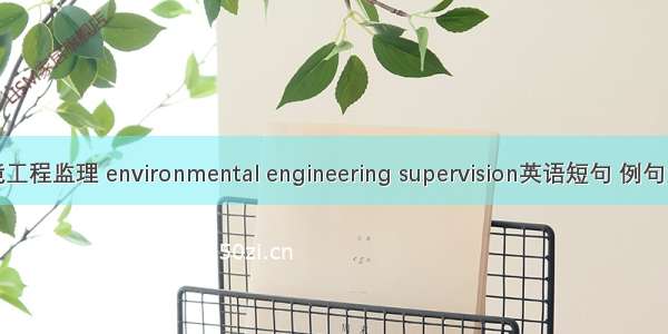 环境工程监理 environmental engineering supervision英语短句 例句大全