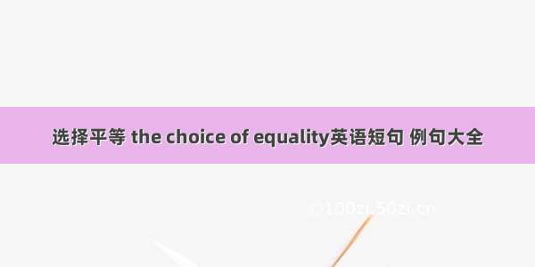 选择平等 the choice of equality英语短句 例句大全