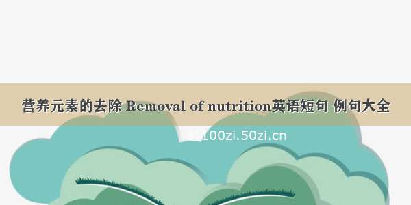 营养元素的去除 Removal of nutrition英语短句 例句大全