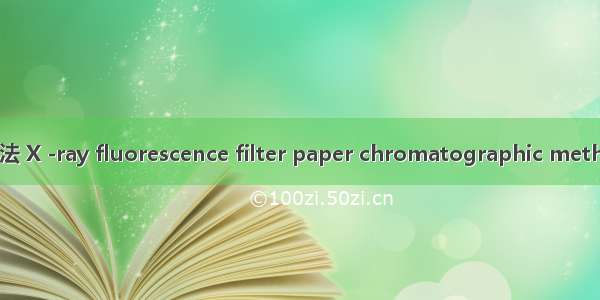 X射线荧光光谱滤纸片法 X -ray fluorescence filter paper chromatographic method英语短句 例句大全