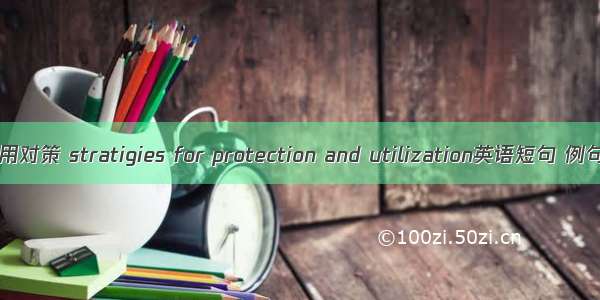 保护利用对策 stratigies for protection and utilization英语短句 例句大全